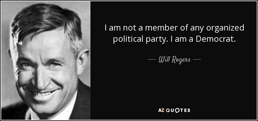 I am not a member of any organized political party. I am a Democrat. - Will Rogers